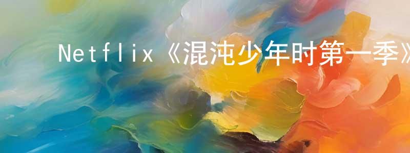 柴丽华的动漫综艺大全,Netflix《混沌少年时第一季》迅雷下载/在线观看/百度云-犯罪/历史载-美剧天堂